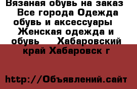 Вязаная обувь на заказ  - Все города Одежда, обувь и аксессуары » Женская одежда и обувь   . Хабаровский край,Хабаровск г.